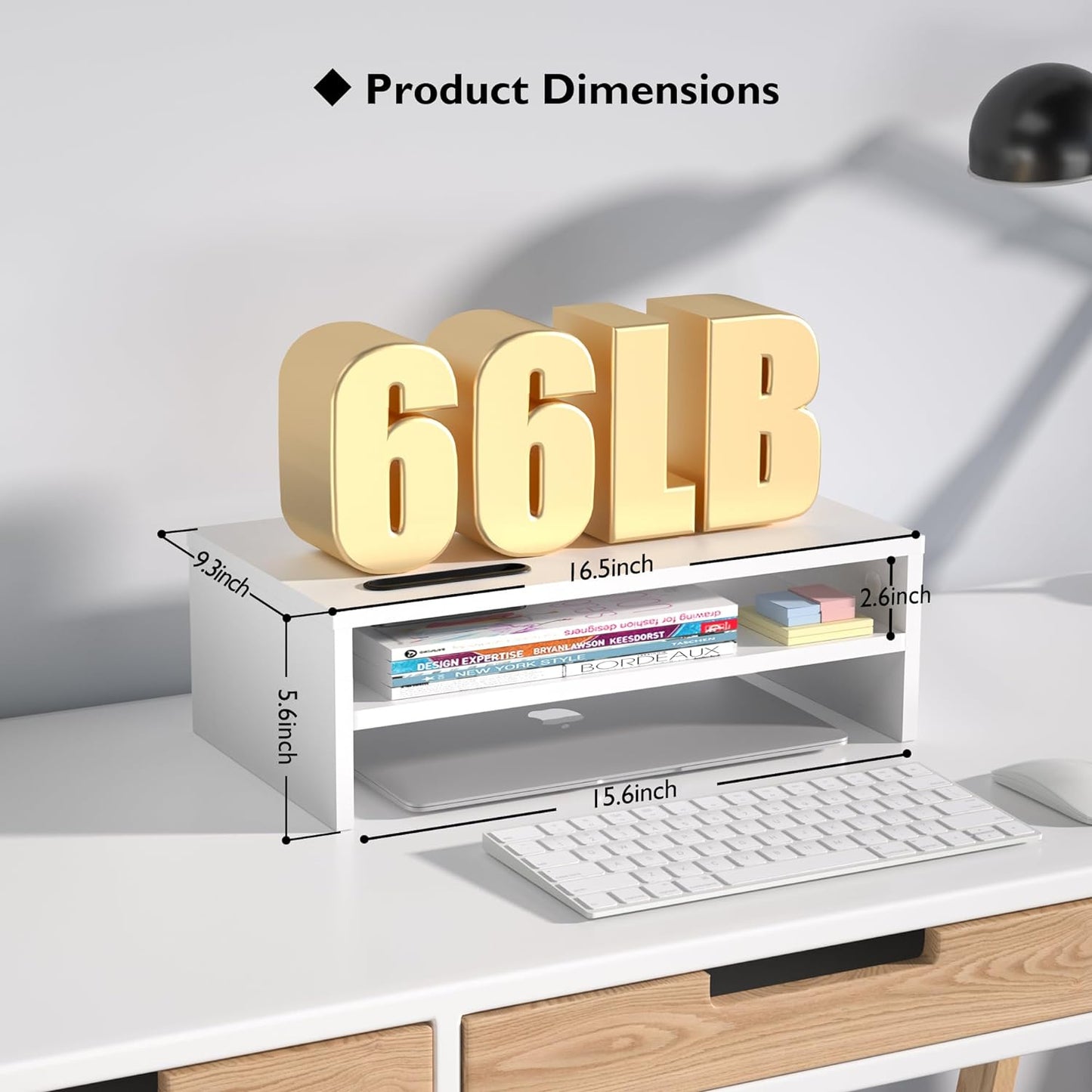 White Monitor Stand showing the dimensions. Which are  length 16.5 inches, height 9.3 inches, and width 5.6 inches. The total weight it can withstand is 66lb.